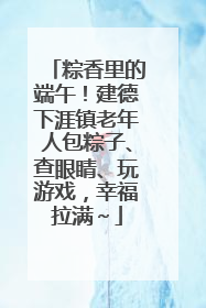粽香里的端午！建德下涯镇老年人包粽子、查眼睛、玩游戏，幸福拉满～