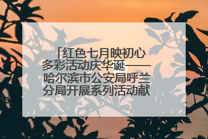 红色七月映初心 多彩活动庆华诞——哈尔滨市公安局呼兰分局开展系列活动献礼党的生日