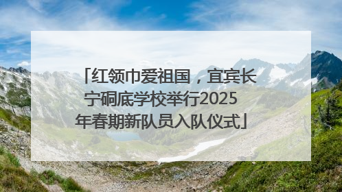 红领巾爱祖国，宜宾长宁硐底学校举行2025年春期新队员入队仪式
