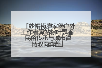 纱帽街廖家堡户外工作者驿站粽叶飘香 民俗传承与城市温情双向奔赴