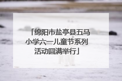 绵阳市盐亭县五马小学六一儿童节系列活动圆满举行