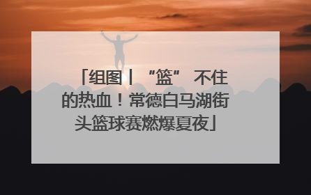 组图丨“篮” 不住的热血！常德白马湖街头篮球赛燃爆夏夜