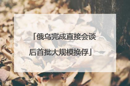 俄乌完成直接会谈后首批大规模换俘