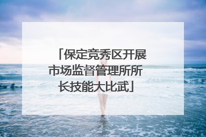 保定竞秀区开展市场监督管理所所长技能大比武