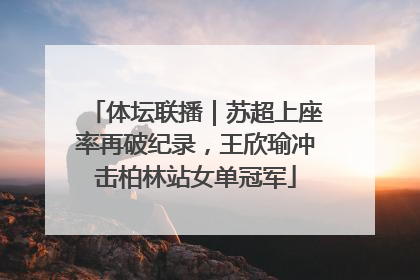 体坛联播｜苏超上座率再破纪录，王欣瑜冲击柏林站女单冠军