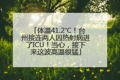 体温41.2℃！台州接连两人因热射病进了ICU！当心，接下来这波高温很猛