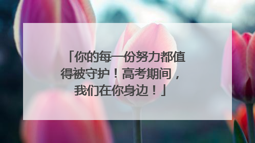 你的每一份努力都值得被守护！高考期间，我们在你身边！