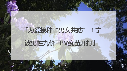 为爱接种“男女共防”！宁波男性九价HPV疫苗开打