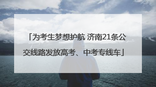 为考生梦想护航 济南21条公交线路发放高考、中考专线车
