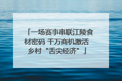 一场赛事串联江陵食材密码 千万商机激活乡村“舌尖经济”