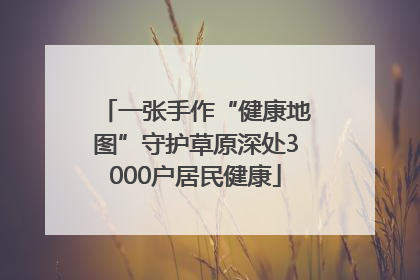 一张手作“健康地图”守护草原深处3000户居民健康