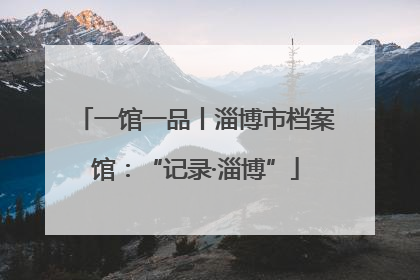 一馆一品丨淄博市档案馆：“记录·淄博”