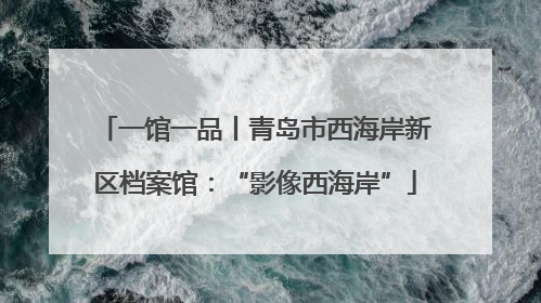 一馆一品丨青岛市西海岸新区档案馆：“影像西海岸”