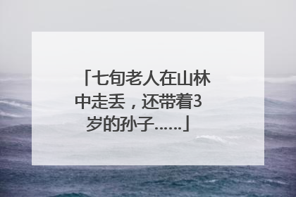 七旬老人在山林中走丢，还带着3岁的孙子……