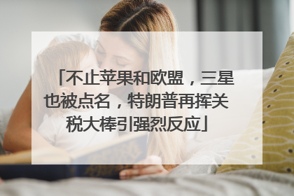 不止苹果和欧盟，三星也被点名，特朗普再挥关税大棒引强烈反应