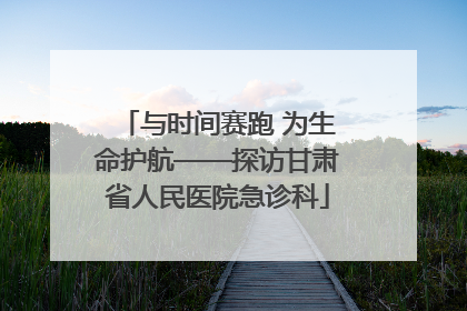 与时间赛跑 为生命护航——探访甘肃省人民医院急诊科