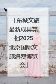 东城文旅最新成果亮相2025北京国际文旅消费博览会
