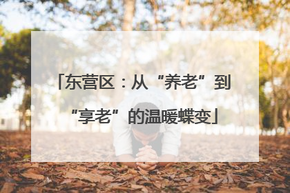 东营区：从“养老”到“享老”的温暖蝶变