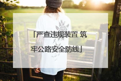 严查违规装置 筑牢公路安全防线