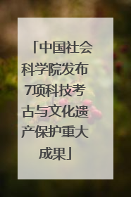 中国社会科学院发布7项科技考古与文化遗产保护重大成果