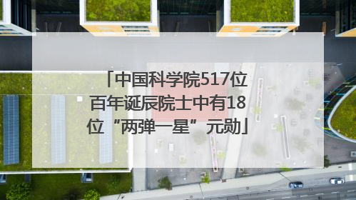 中国科学院517位百年诞辰院士中有18位“两弹一星”元勋