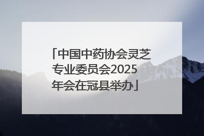 中国中药协会灵芝专业委员会2025年会在冠县举办