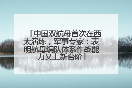 中国双航母首次在西太演练，军事专家：表明航母编队体系作战能力又上新台阶
