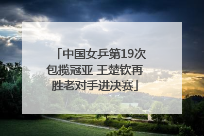 中国女乒第19次包揽冠亚 王楚钦再胜老对手进决赛