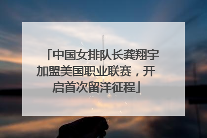 中国女排队长龚翔宇加盟美国职业联赛，开启首次留洋征程