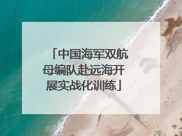 中国海军双航母编队赴远海开展实战化训练