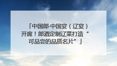 中国郎·中国宴（辽宴）开席！郎酒定制辽菜打造“可品尝的品质名片”