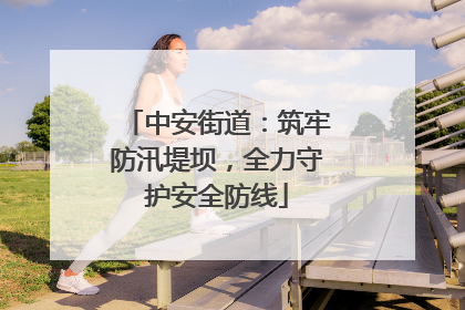 中安街道：筑牢防汛堤坝，全力守护安全防线