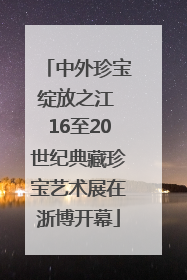 中外珍宝绽放之江 16至20世纪典藏珍宝艺术展在浙博开幕