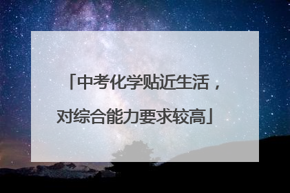 中考化学贴近生活，对综合能力要求较高