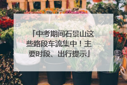 中考期间石景山这些路段车流集中！主要时段、出行提示