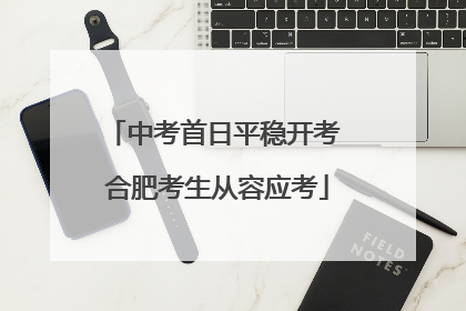 中考首日平稳开考 合肥考生从容应考