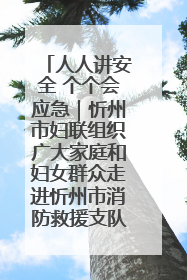 人人讲安全 个个会应急｜忻州市妇联组织广大家庭和妇女群众走进忻州市消防救援支队参观啦！
