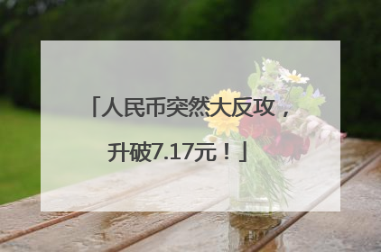 人民币突然大反攻，升破7.17元！