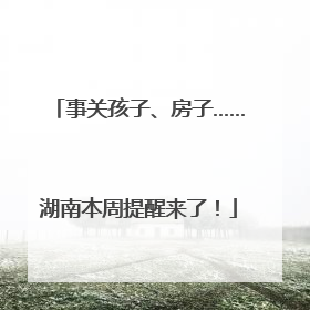 事关孩子、房子……湖南本周提醒来了！