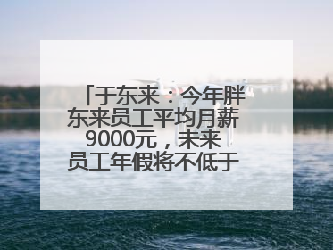 于东来：今年胖东来员工平均月薪9000元，未来员工年假将不低于40天