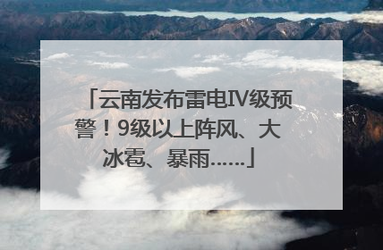 云南发布雷电Ⅳ级预警！9级以上阵风、大冰雹、暴雨……