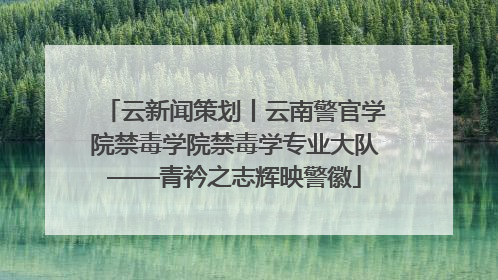 云新闻策划丨云南警官学院禁毒学院禁毒学专业大队——青衿之志辉映警徽