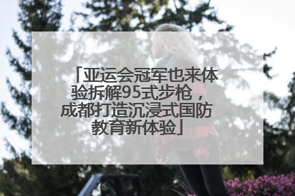 亚运会冠军也来体验拆解95式步枪，成都打造沉浸式国防教育新体验