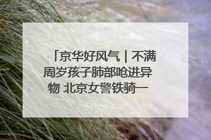 京华好风气｜不满周岁孩子肺部呛进异物 北京女警铁骑一路警灯护送