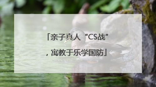 亲子真人“CS战”，寓教于乐学国防
