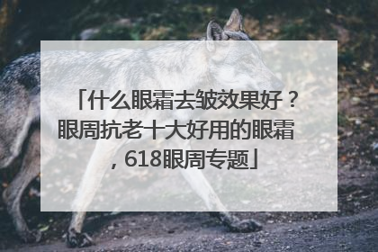 什么眼霜去皱效果好？眼周抗老十大好用的眼霜，618眼周专题