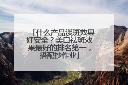 什么产品淡斑效果好安全？美白祛斑效果最好的排名第一，搭配抄作业