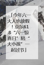 今年六一大人也放假！京东618“六一惊喜日”陪“大小孩”一起过节