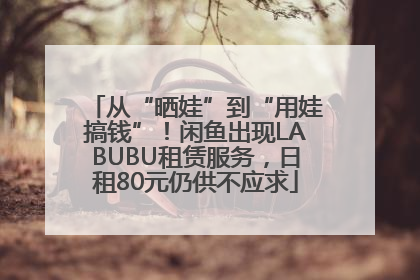 从“晒娃”到“用娃搞钱”！闲鱼出现LABUBU租赁服务，日租80元仍供不应求