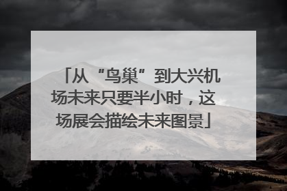 从“鸟巢”到大兴机场未来只要半小时，这场展会描绘未来图景